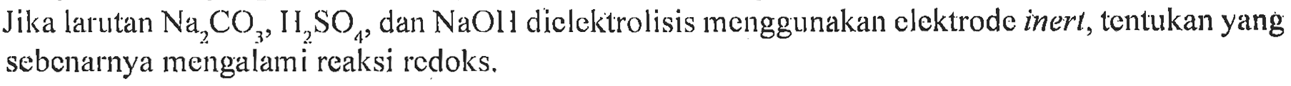 Jika larutan Na2CO3, H2SO4, dan NaOH dielektrolisis menggunakan elektrode inert, tentukan yang sebenarnya mengalami reaksi redoks.