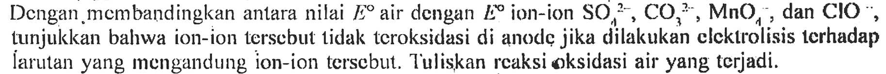 Dengan membandingkan antara nilai E air dengan E ion-ion SO4^(2-), CO3^(2-), MnO4^-, dan ClO^-, tunjukkan bahwa ion-ion tersebut tidak teroksidasi di anode jika dilakukan elektrolisis terhadap Iarutan yang mengandung ion-ion tersebut. Tuliskan reaksi oksidasi air yang terjadi.