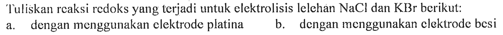 Tuliskan reaksi redoks yang terjadi untuk elektrolisis lelehan NaCl dan KBr berikut: 
a. dengan menggunakan elektrode platina 
b. dengan menggunakan elektrode besi