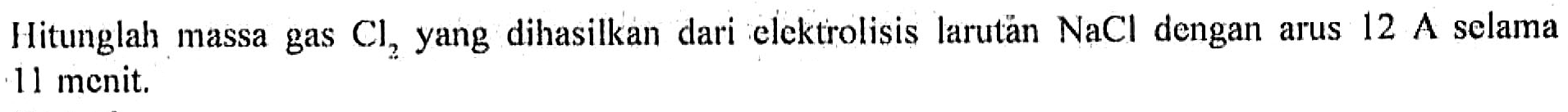 Hitunglah massa gas Cl2 yang dihasilkan dari elektrolisis larutan NaCl dengan arus 12 A selama 11 menit.