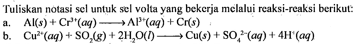 Tuliskan notasi sel untuk sel volta yang bekerja melalui reaksi-reaksi berikut: a. Al (s) + Cr^(3+) (aq) -> Al^(3+) (aq) + Cr (s) 
b. Cu^(2+) (aq) + SO2 (g) + 2 H2O (l) -> Cu (s) + SO4^(2-) (aq) + 4 H^+ (aq) 