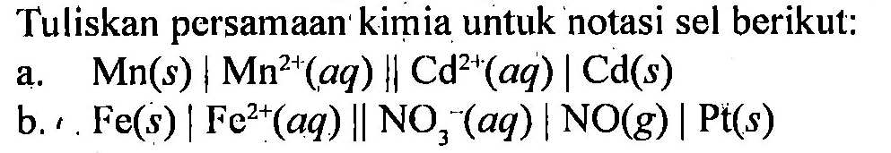 Tuliskan persamaan' kimia untuk notasi sel berikut:
a. Mn(s)|Mn^(2+)(aq) || Cd^(2+)(aq)| Cd(s) 
b. . Fe(s)|Fe^(2+)(aq) || NO3^-(aq)| NO(g) | Pt(s) 