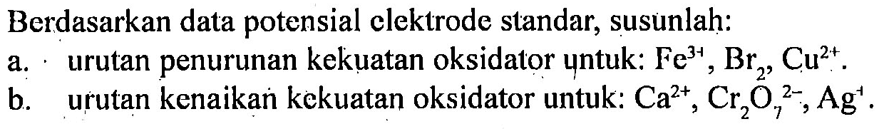 Berdasarkan data potensial clektrode standar, susunlah:
a. urutan penurunan kekuatan oksidator untuk: Fe^(3-), Br2, Cu^(2+).
b. urutan kenaikan kekuatan oksidator untuk: Ca^(2+), Cr2O7^(2-), Ag^+ .