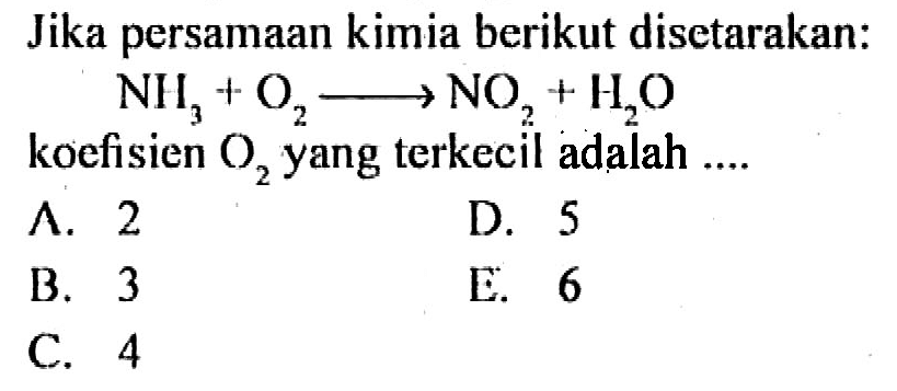 Jika persamaan kimia berikut disetarakan: 
NH3 + O2 -> NO2 + H2O 
koefisien O2 yang terkecil adalah 