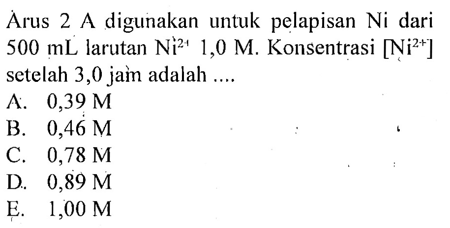 Arus 2 A digunakan untuk pelapisan  Ni  dari  500 mL  larutan  Ni^2+1 1,0 M . Konsentrasi  [Ni^2+]  setelah 3,0 jam adalah ....