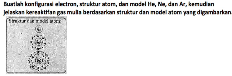 Buatlah konfigurasi electron, struktur atom, dan model He, Ne, dan Ar, kemudian jelaskan kereaktifan gas mulia berdasarkan struktur dan model atom yang digambarkan. Struktur dan model atom: