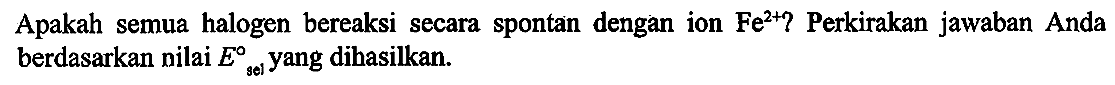 Apakah semua halogen bereaksi secara spontan dengan ion Fe^(2+) ? Perkirakan jawaban Anda berdasarkan nilai Esel yang dihasilkan.