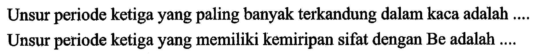 Unsur periode ketiga yang paling banyak terkandung dalam kaca adalah .... 
Unsur periode ketiga yang memiliki kemiripan sifat dengan Be adalah...