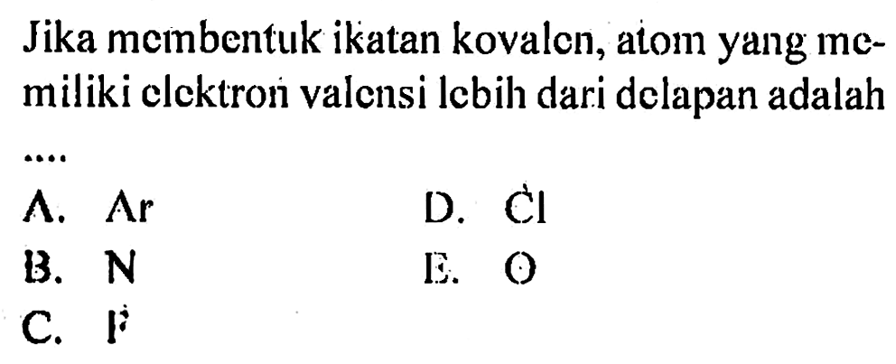 Jika membentuk ikatan kovalen, atom yang memiliki elektron valensi lebih dari delapan adalah
А. Ar 
D. Cl 
B. N 
E. O
C. F