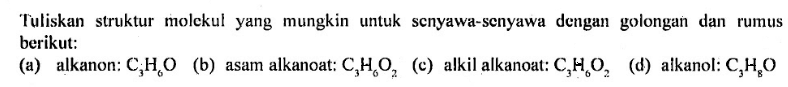 Tuliskan struktur molekul yang mungkin untuk senyawa-senyawa dengan golongan dan rumus berikut: 
(a) alkanon: C3H6O 
(b) asam alkanoat: C3H6O2 
(c) alkil alkanoat: C3H6O2 
(d) alkanol: C3H8O