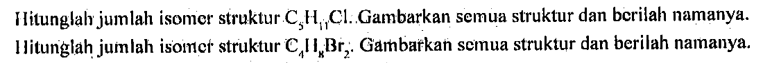 Hitunglah jumlah isomer struktur C5H11Cl. Gambarkan semua struktur dan berilah namanya. 
Hitunglah jumlah isomer struktur C4H8Br2. Gambarkan semua struktur dan berilah namanya.