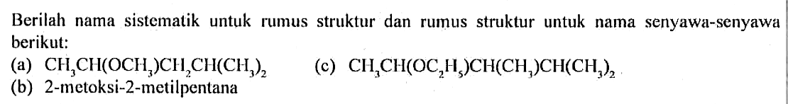 Berilah nama sistematik untuk rumus struktur dan rumus struktur untuk nama senyawa-senyawa berikut: 
(a) CH3CH(OCH3)CH2CH(CH3)2 
(c) CH3CH(OC2H5)CH(CH3)CH(CH3)2 
(b) 2-metoksi-2-metilpentana