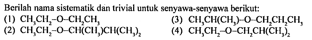 Berilah nama sistematik dan trivial untuk senyawa-senyawa berikut: (1) CH3CH2-O-CH2CH3 (3) CH3CH(CH3)-O-CH2CH2CH3 (2) CH3CH2-O-CH(CH3)CH(CH3)2 (4) CH3CH2-O-CH2CH(CH3)2