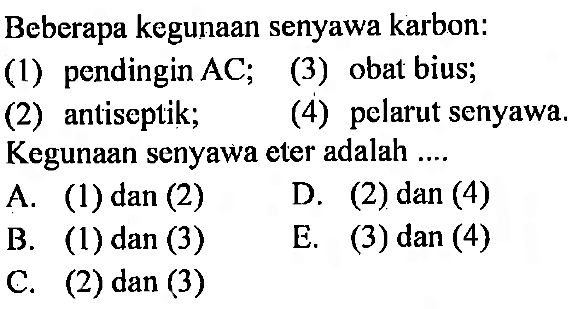 Beberapa kegunaan senyawa karbon: 
(1) pendingin AC; (3) obat bius; (2) antiseplik; (4) pelarut senyawa. Kegunaan senyawa eter adalah .... 
A. (1) dan (2) D. (2) dan (4) B. (1) dan (3) E. (3) dan (4) C. (2) dan (3)