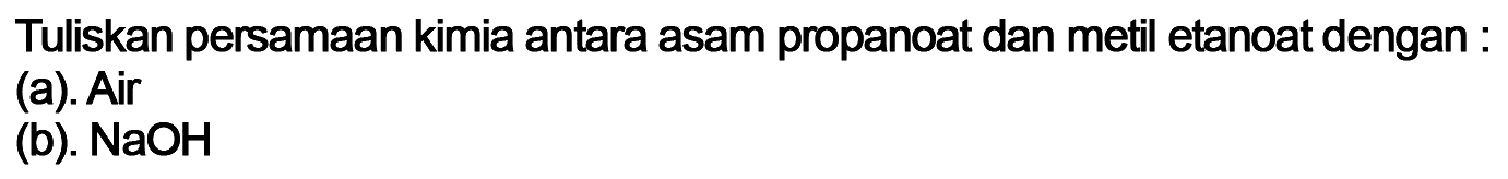 Tuliskan persamaan kimia antara asam propanoat dan metil etanoat dengan : 
(a). Air 
(b). NaOH