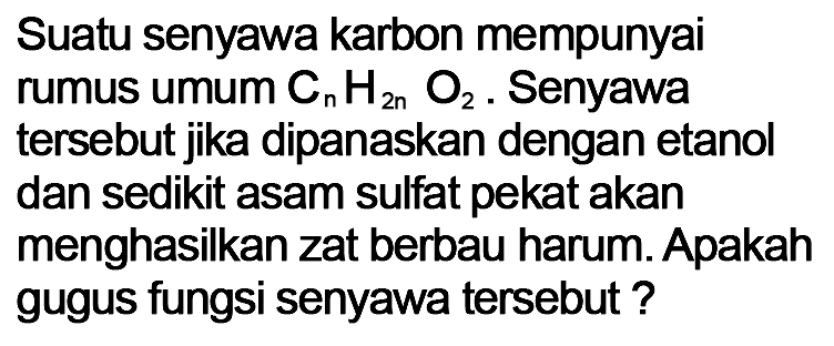 Suatu senyawa karbon mempunyai rumus umum CnH2nO2 . Senyawa tersebut jika dipanaskan dengan etanol dan sedikit asam sulfat pekat akan menghasilkan zat berbau harum. Apakah gugus fungsi senyawa tersebut ?