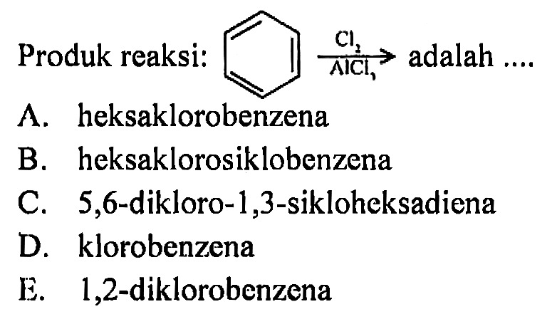 Produk reaksi: Benzena Cl2 AlC3 adalah ....
A. heksaklorobenzena
B. heksaklorosiklobenzena
C. 5,6-dikloro-1,3-sikloheksadiena
D. klorobenzena
E. 1,2-diklorobenzena