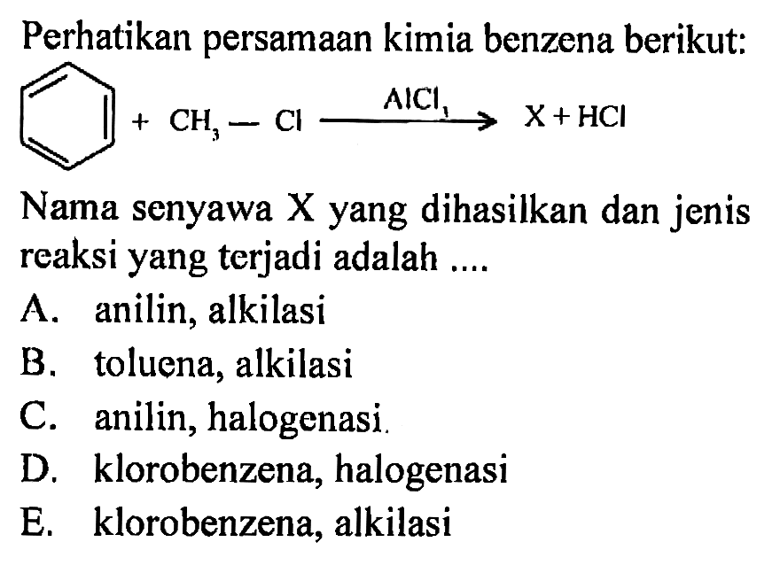 Perhatikan persamaan kimia benzena berikut:
Nama senyawa X yang dihasilkan dan jenis reaksi yang terjadi adalah ....
A. anilin, alkilasi
B. toluena, alkilasi
C. anilin, halogenasi.
D. klorobenzena, halogenasi
E. klorobenzena, alkilasi
