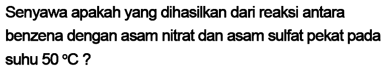 Senyawa apakah yang dihasilkan dari reaksi antara benzena dengan asam nitrat dan asam sulfat pekat pada suhu  50 C  ?