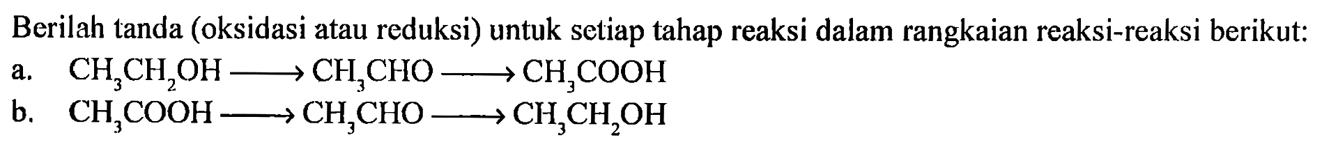 Berilah tanda (oksidasi atau reduksi) untuk setiap tahap reaksi dalam rangkaian reaksi-reaksi berikut:
a. CH3CH2OH - > CH3CHO - > CH3COOH
b. CH3COOH - > CH3CHO - > CH3CH2OH