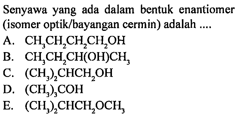 Senyawa yang ada dalam bentuk enantiomer (isomer optik/bayangan cermin) adalah 
A. CH3CH2CH2CH2OH B. CH3CH2CH(OH)CH2 C. (CH3)2CHCH2OH D. (CH3)2COH E. (CH3)2CHCH2OCH3 