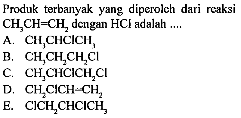 Produk  terbanyak yang diperoleh dari reaksi CH3CH=CH2 dengan HCI adalah A. CH3CHCICH3 B. CH3CH2CH2CI C. CH3CHCICH2CI D. CH2ClCH=CH2 E. CICH2CHCICH3