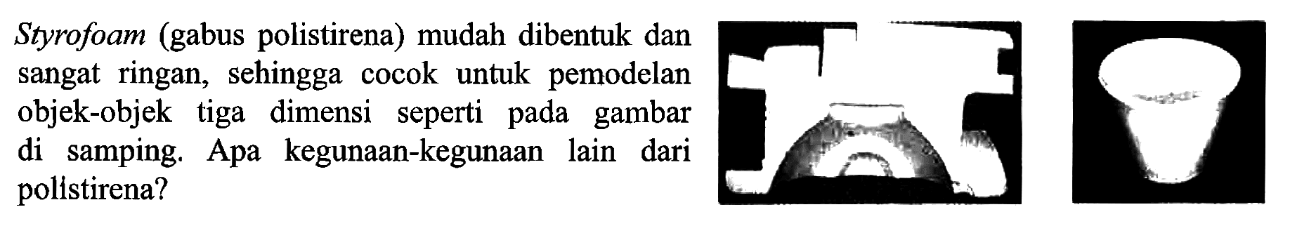 Styrofoam (gabus polistirena) mudah dibentuk dan sangat ringan, sehingga cocok untuk pemodelan objek-objek tiga dimensi seperti pada gambar di samping. Apa kegunaan-kegunaan lain dari polistirena?