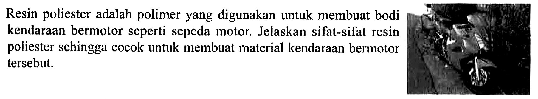 Resin poliester adalah polimer yang digunakan untuk membuat bodi kendaraan bermotor seperti sepeda motor. Jelaskan sifat-sifat resin poliester sehingga cocok untuk membuat material kendaraan bermotor tersebut.
motor