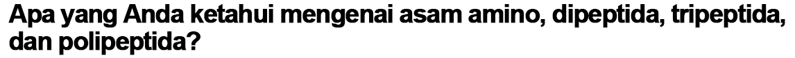 Apa yang Anda ketahui mengenai asam amino, dipeptida, tripeptida, dan polipeptida?