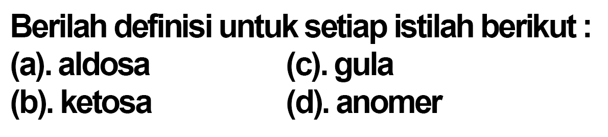 Berilah definisi untuk setiap istilah berikut :
(a). aldosa
(c). gula
(b). ketosa
(d). anomer