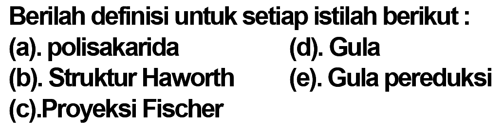 Berilah definisi untuk setiap istilah berikut :
(a). polisakarida
(d). Gula
(b). Struktur Haworth
(e). Gula pereduksi
(c). Proyeksi Fischer