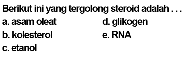 Berikut ini yang tergolong steroid adalah ... 
a. asam oleat 
b. kolesterol 
c. etanol 
d. glikogen 
e. RNA