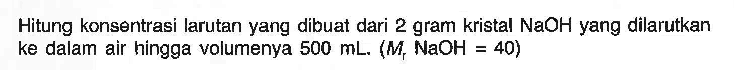 Hitung konsentrasi larutan yang dibuat dari 2 gram kristal NaOH yang dilarutkan ke dalam air hingga volumenya 500 mL.(Mr NaOH=40) 