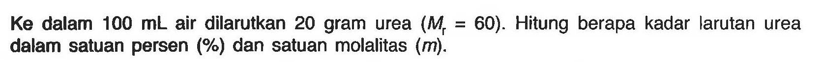 Ke dalam 100 mL air dilarutkan 20 gram urea (Mr = 60). Hitung berapa kadar larutan urea dalam satuan persen (%) dan satuan motalitas (m). 