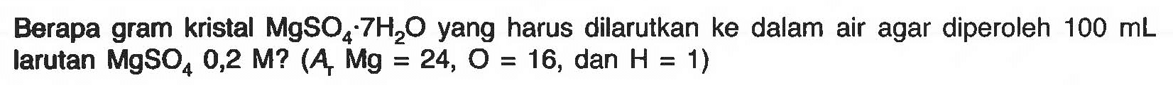 Berapa gram kristal MgSO4 7H2O yang harus dilarutkan ke dalam air agar diperoleh 100 mL larutan MgSO4 0,2 M? (Ar Mg = 24, O = 16, dan H = 1) 