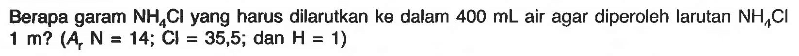 Berapa garam NH4Cl yang harus dilarutkan ke dalam 400 mL air agar diperoleh larutan NH4Cl 1 m? (Ar N = 14; Cl = 35,5; dan H = 1) 