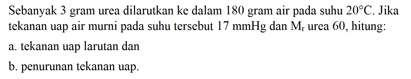 Sebanyak 3 gram urea dilarutkan ke dalam 180 gram air pada suhu 20 C. Jika tekanan uap air murni pada suhu tersebut 17 mmHg dan Mr urea 60, hitung: a. tekanan uap larutan dan b. penurunan tekanan uap. 