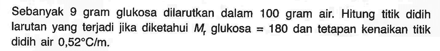 Sebanyak 9 gram glukosa dilarutkan dalam 100 gram air, Hitung titik   didih larutan yang terjadi jika diketahui Mr glukosa = 180 dan tetapan kenaikan titik didih air 0,52 C/m.