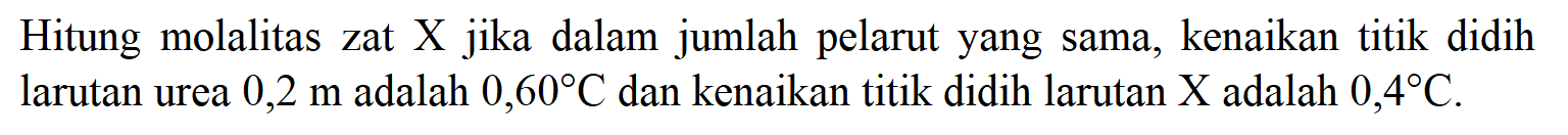 Hitung molalitas zat X jika dalam jumlah pelarut yang sama, kenaikan titik didih larutan urea 0,2 m adalah 0,60 C dan kenaikan titik didih larutan X adalah 0,4 C .