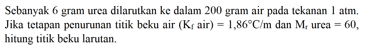 Sebanyak 6 gram urea dilarutkan ke dalam 200 gram air pada tekanan 1 atm. Jika tetapan penurunan titik beku air (Kf air) = 1,86 C/m dan Mr urea = 60, hitung titik beku larutan.