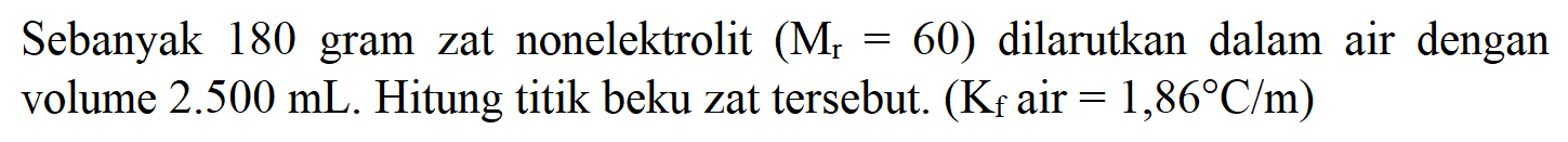 Sebanyak 180 gram zat nonelektrolit (Mr = 60) dilarutkan dalam air dengan volume 2.500 mL. Hitung titik beku zat tersebut. (Kf air = 1,86 C/m)