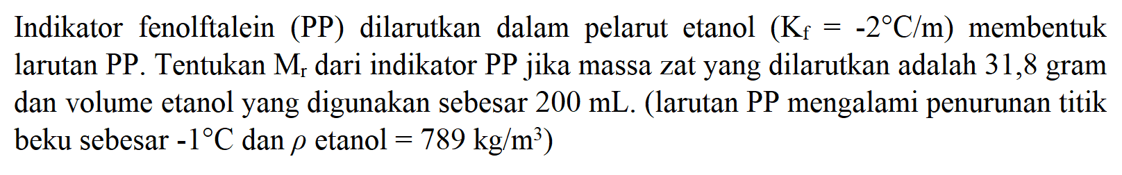 Indikator fenolftalein (PP) dilarutkan dalam pelarut etanol (Kf=-2 C/m) membentuk larutan PP. Tentukan Mr dari indikator PP jika massa zat yang dilarutkan adalah 31,8 gram dan volume etanol yang digunakan sebesar 200 mL. (larutan PP mengalami penurunan titik beku sebesar -1 C dan rho etanol =789 kg/m^3)