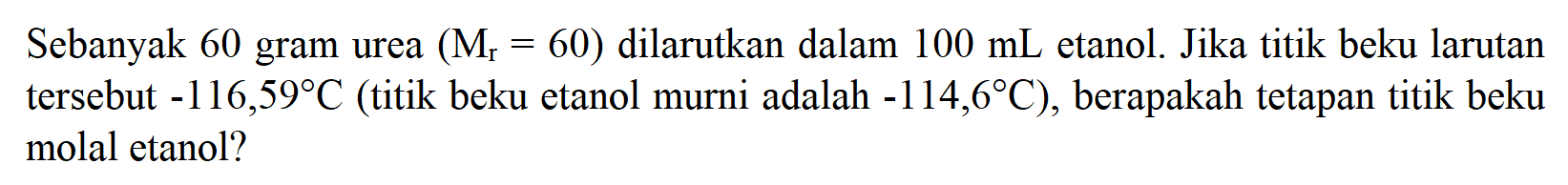 Sebanyak 60 gram urea (Mr = 60) dilarutkan dalam 100 mL etanol. Jika titik beku larutan tersebut -116,59 C (titik beku etanol murni adalah -114,6 C), berapakah tetapan titik beku molal etanol?