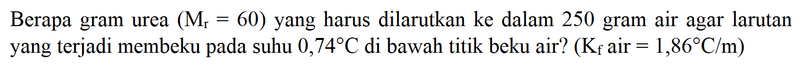 Berapa gram urea (Mr = 60) yang harus dilarutkan ke dalam 250 gram air agar larutan yang terjadi membeku pada suhu 0,74 C di bawah titik beku air? (Kf air = 1,86 C/m) 