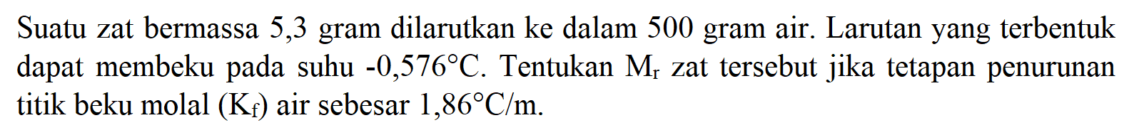 Suatu zat bermassa 5,3 gram dilarutkan ke dalam 500 gram air. Larutan yang terbentuk dapat membeku suhu -0,576 C. Tentukan Mr zat tersebut jika tetapan penurunan pada titik beku molal (Kf) air sebesar 1,86 C/m.