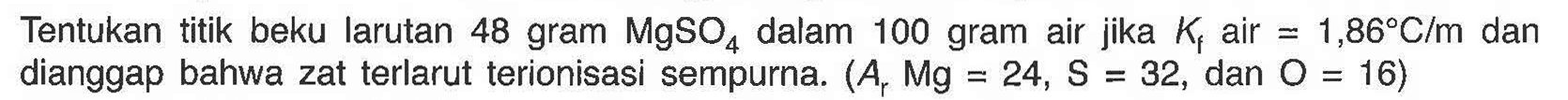 Tentukan titik beku larutan 48 gram MgSO4 dalam 100 gram air jika Kf air = 1,86 C/m dan dianggap bahwa zat terlarut terionisasi sempurna. (Ar Mg = 24, S = 32, dan O = 16) 