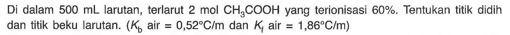 Di dalam 500 mL larutan, terlarut 2 mol CH3COOH yang terionisasi 60%. Tentukan titik didih dan titik beku larutan. (Kb air = 0,52 C/m dan Kf air = 1,86 C/m) 