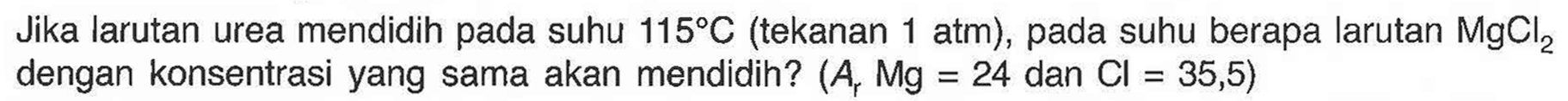 Jika larutan urea mendidih pada suhu  115 C  (tekanan 1 atm), pada suhu berapa larutan  MgCl2 dengan konsentrasi yang sama akan mendidih?  (Ar Mg=24 dan Cl=35,5)