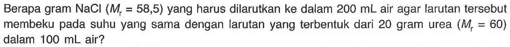 Berapa gram NaCl (Mr = 58,5) yang harus dilarutkan ke dalam 200 mL air agar larutan tersebut membeku pada suhu yang sama dengan larutan yang terbentuk dari 20 gram urea (Mr = 60) dalam 100 mL air?