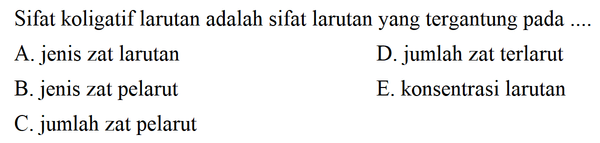 Sifat koligatif larutan adalah sifat larutan yang tergantung pada ....A. jenis zat larutanD. jumlah zat terlarutB. jenis zat pelarutE. konsentrasi larutanC. jumlah zat pelarut